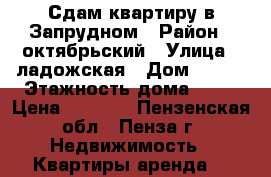 Сдам квартиру в Запрудном › Район ­ октябрьский › Улица ­ ладожская › Дом ­ 110 › Этажность дома ­ 14 › Цена ­ 8 000 - Пензенская обл., Пенза г. Недвижимость » Квартиры аренда   